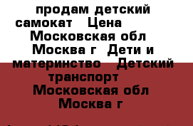 продам детский самокат › Цена ­ 1 500 - Московская обл., Москва г. Дети и материнство » Детский транспорт   . Московская обл.,Москва г.